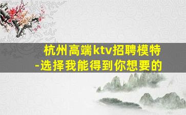 杭州高端ktv招聘模特-选择我能得到你想要的